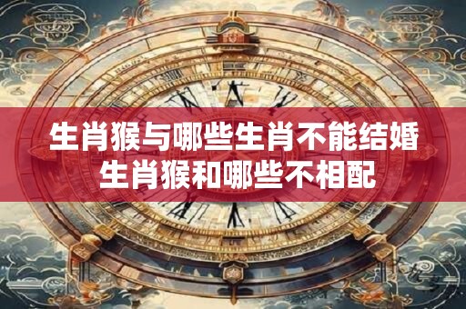 生肖猴与哪些生肖不能结婚 生肖猴和哪些不相配