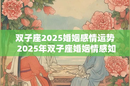 双子座2025婚姻感情运势 2025年双子座婚姻情感如何