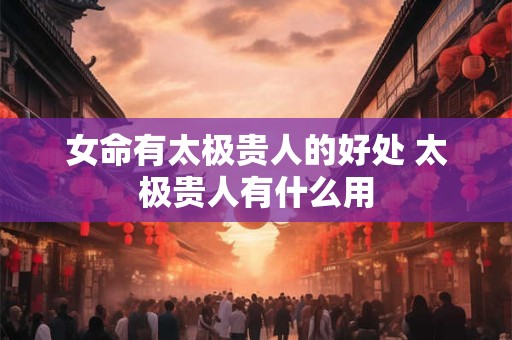 女命有太极贵人的好处 太极贵人有什么用