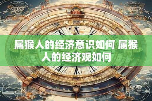 属猴人的经济意识如何 属猴人的经济观如何