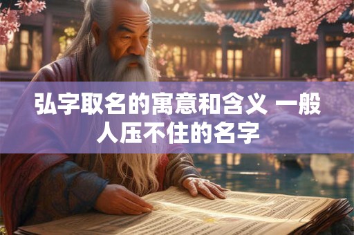 弘字取名的寓意和含义 一般人压不住的名字