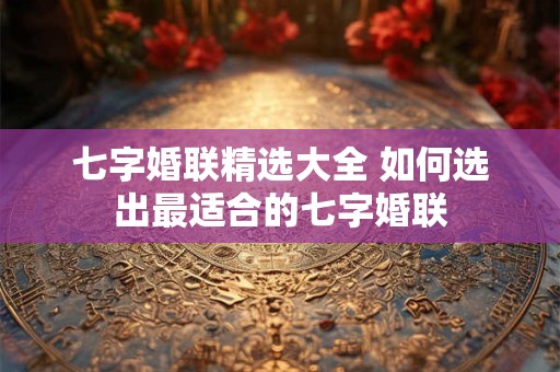 七字婚联精选大全 如何选出最适合的七字婚联