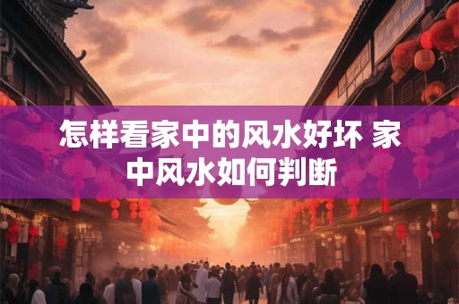 怎样看家中的风水好坏 家中风水如何判断