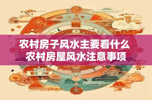 农村房子风水主要看什么 农村房屋风水注意事项