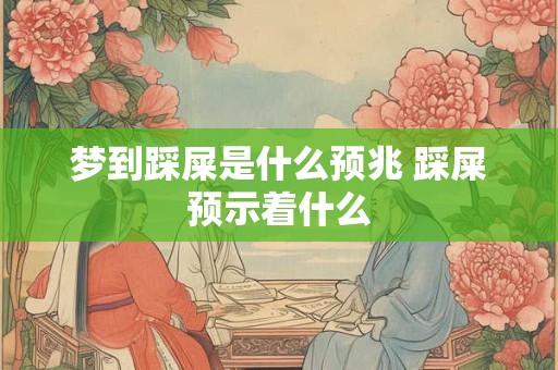 梦到踩屎是什么预兆 踩屎预示着什么