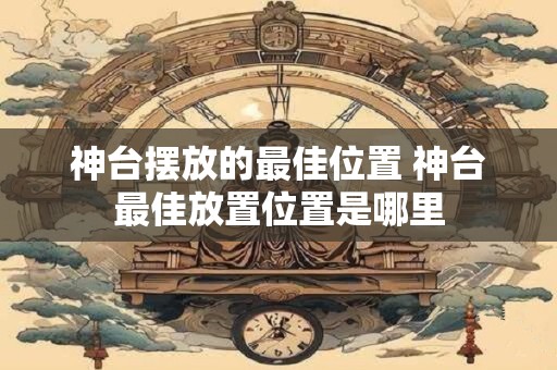 神台摆放的最佳位置 神台最佳放置位置是哪里