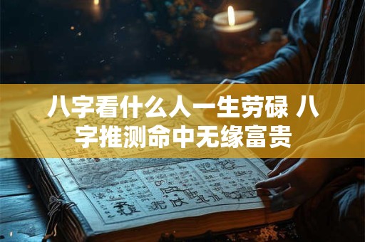 八字看什么人一生劳碌 八字推测命中无缘富贵