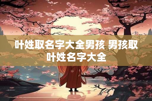 叶姓取名字大全男孩 男孩取叶姓名字大全