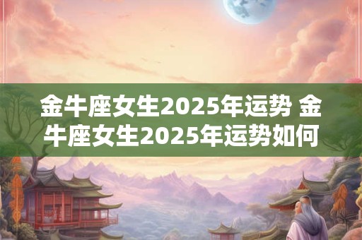 金牛座女生2025年运势 金牛座女生2025年运势如何