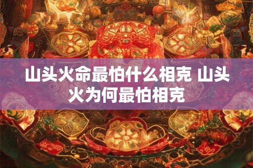 山头火命最怕什么相克 山头火为何最怕相克