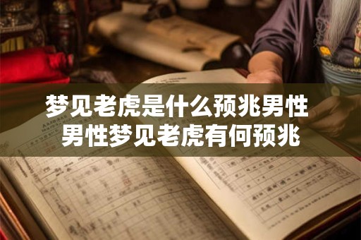 梦见老虎是什么预兆男性 男性梦见老虎有何预兆