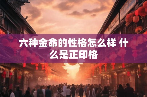 六种金命的性格怎么样 什么是正印格