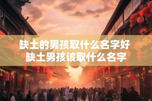 缺土的男孩取什么名字好 缺土男孩该取什么名字