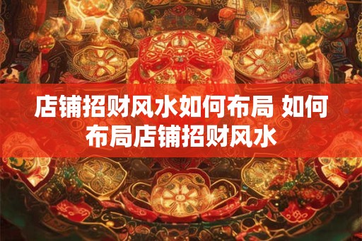 店铺招财风水如何布局 如何布局店铺招财风水