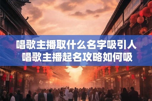 唱歌主播取什么名字吸引人 唱歌主播起名攻略如何吸引粉丝