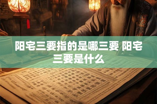 阳宅三要指的是哪三要 阳宅三要是什么