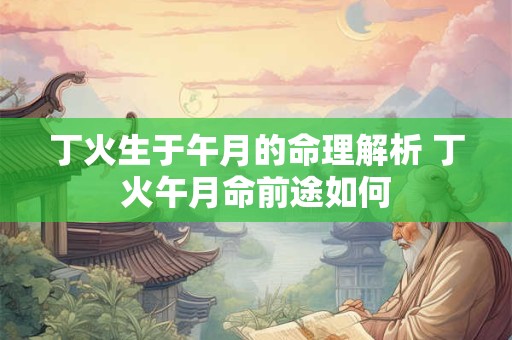 丁火生于午月的命理解析 丁火午月命前途如何
