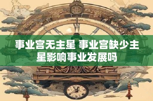 事业宫无主星 事业宫缺少主星影响事业发展吗