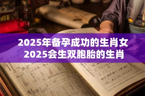 2025年备孕成功的生肖女 2025会生双胞胎的生肖