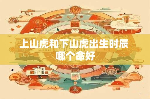 上山虎和下山虎出生时辰 哪个命好