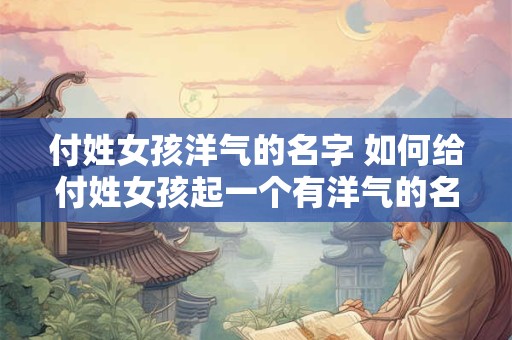 付姓女孩洋气的名字 如何给付姓女孩起一个有洋气的名字