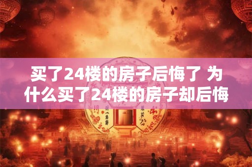 买了24楼的房子后悔了 为什么买了24楼的房子却后悔