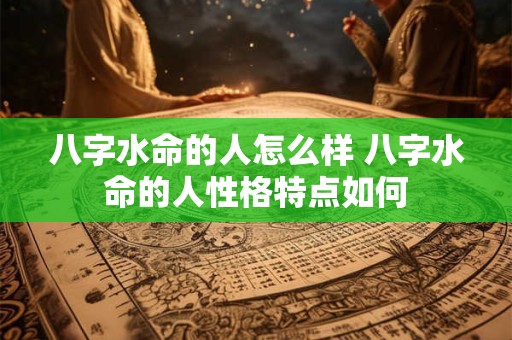 八字水命的人怎么样 八字水命的人性格特点如何