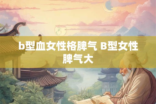 b型血女性格脾气 B型女性脾气大