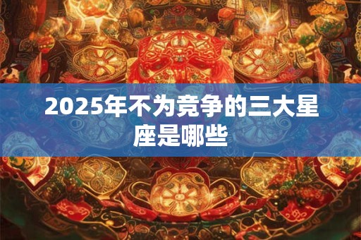 2025年不为竞争的三大星座是哪些