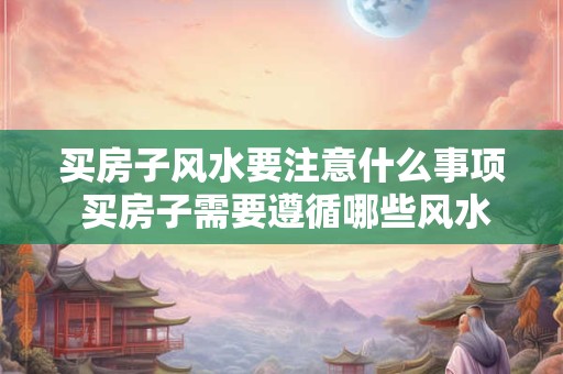 买房子风水要注意什么事项 买房子需要遵循哪些风水规则