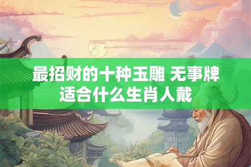 最招财的十种玉雕 无事牌适合什么生肖人戴