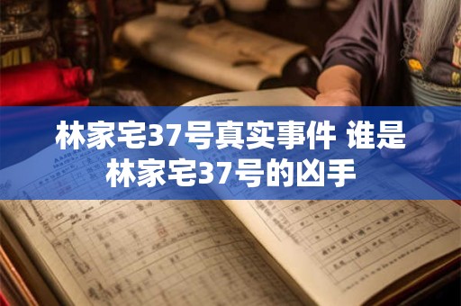林家宅37号真实事件 谁是林家宅37号的凶手