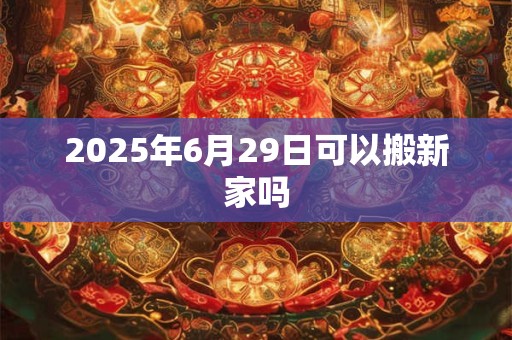 2025年6月29日可以搬新家吗
