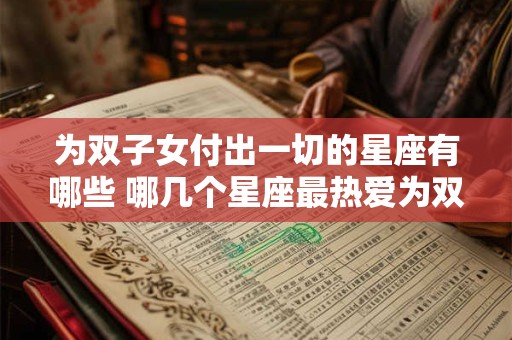 为双子女付出一切的星座有哪些 哪几个星座最热爱为双子女付出