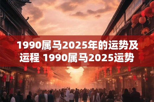 1990属马2025年的运势及运程 1990属马2025运势如何