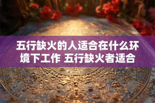 五行缺火的人适合在什么环境下工作 五行缺火者适合工作在哪