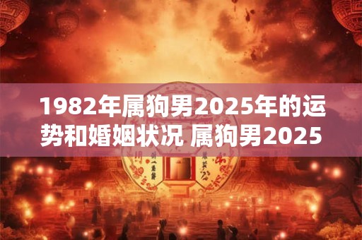1982年属狗男2025年的运势和婚姻状况 属狗男2025年运势和婚姻如何