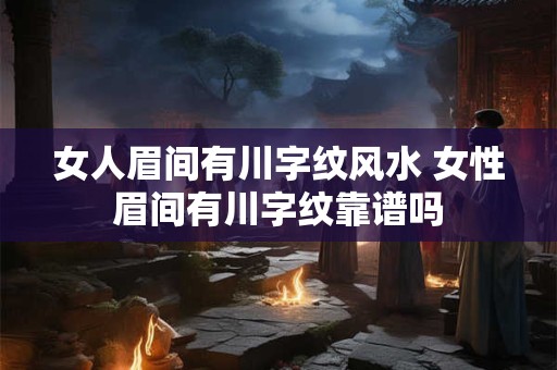 女人眉间有川字纹风水 女性眉间有川字纹靠谱吗