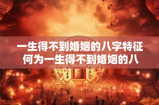 详细阅读:一生得不到婚姻的八字特征 何为一生得不到婚姻的八字 一生得不到婚姻的八字特征 何为一生得不到婚姻的八字
