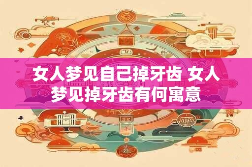 女人梦见自己掉牙齿 女人梦见掉牙齿有何寓意