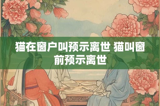 猫在窗户叫预示离世 猫叫窗前预示离世