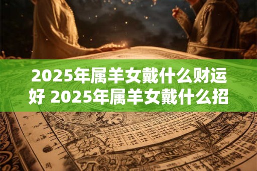 2025年属羊女戴什么财运好 2025年属羊女戴什么招财