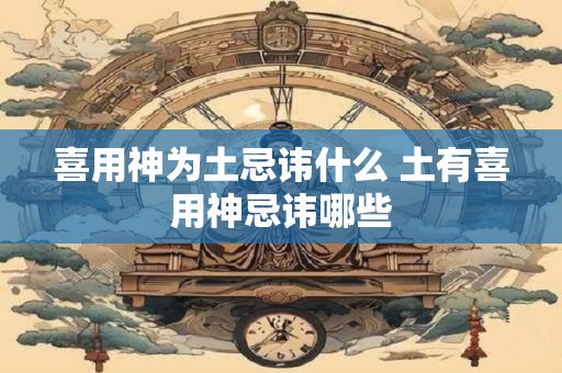 喜用神为土忌讳什么 土有喜用神忌讳哪些