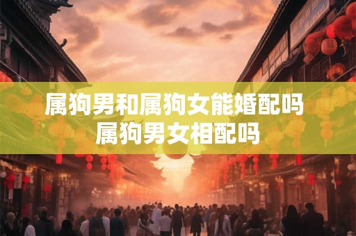 属狗男和属狗女能婚配吗 属狗男女相配吗