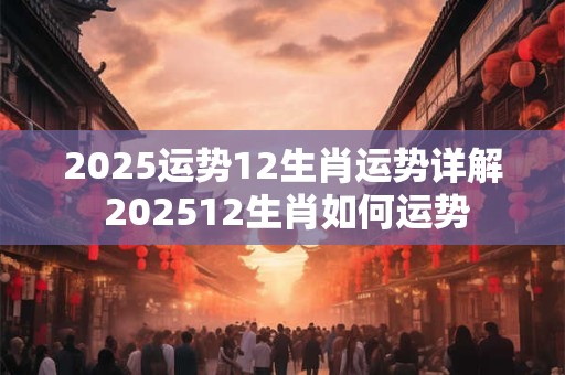 2025运势12生肖运势详解 202512生肖如何运势