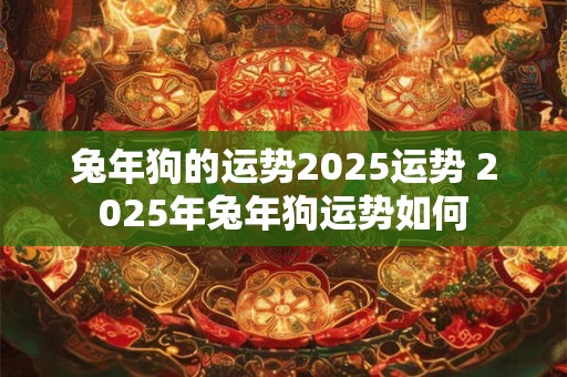 兔年狗的运势2025运势 2025年兔年狗运势如何
