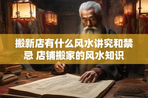 搬新店有什么风水讲究和禁忌 店铺搬家的风水知识