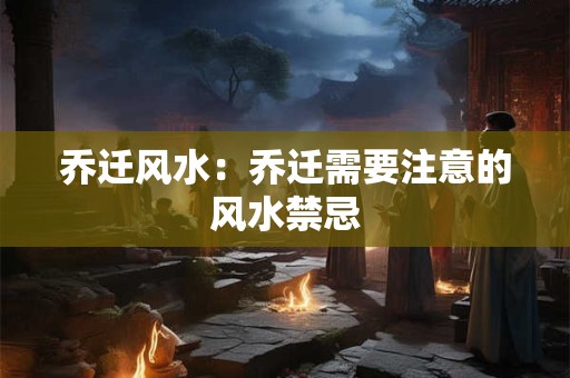 乔迁风水：乔迁需要注意的风水禁忌