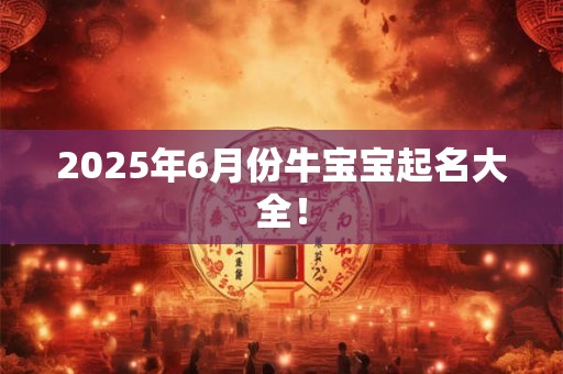 2025年6月份牛宝宝起名大全！