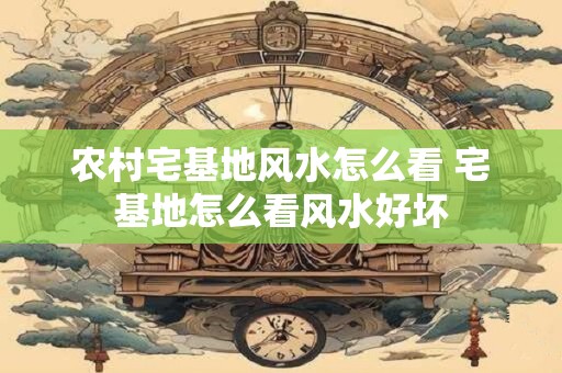 农村宅基地风水怎么看 宅基地怎么看风水好坏